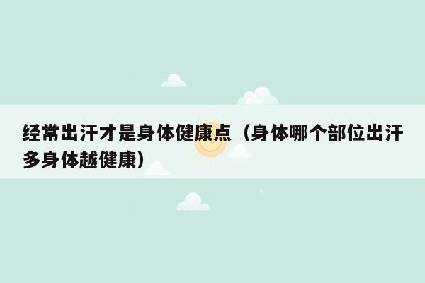 经常出汗才是身体健康点（身体哪个部位出汗多身体越健康）