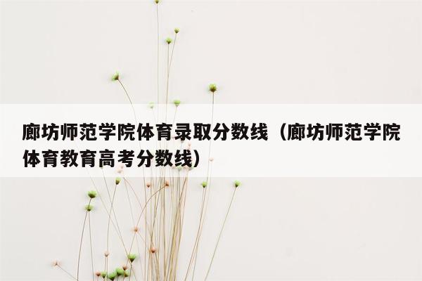 廊坊师范学院体育录取分数线（廊坊师范学院体育教育高考分数线）