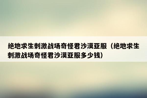 绝地求生刺激战场奇怪君沙漠亚服（绝地求生刺激战场奇怪君沙漠亚服多少钱）