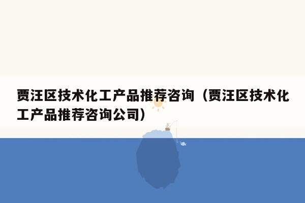 贾汪区技术化工产品推荐咨询（贾汪区技术化工产品推荐咨询公司）