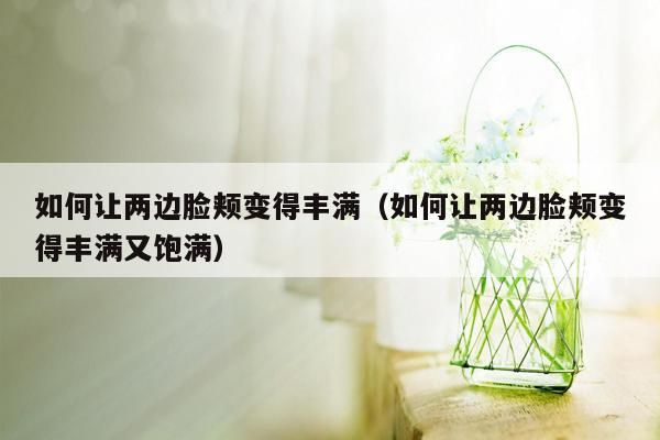 如何让两边脸颊变得丰满（如何让两边脸颊变得丰满又饱满）