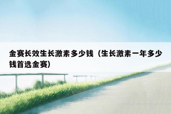 金赛长效生长激素多少钱（生长激素一年多少钱首选金赛）