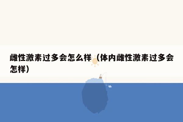 雌性激素过多会怎么样（体内雌性激素过多会怎样）