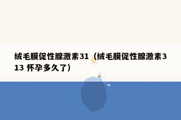 绒毛膜促性腺激素31（绒毛膜促性腺激素313 怀孕多久了）