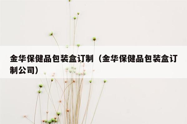 金华保健品包装盒订制（金华保健品包装盒订制公司）