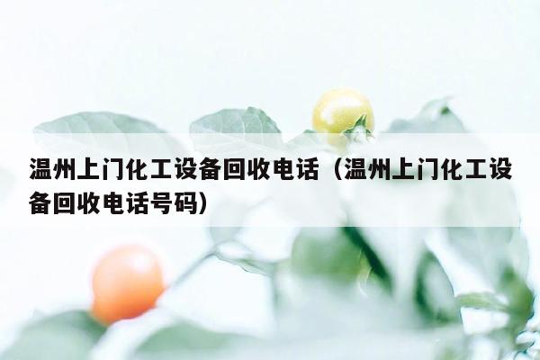 温州上门化工设备回收电话（温州上门化工设备回收电话号码）