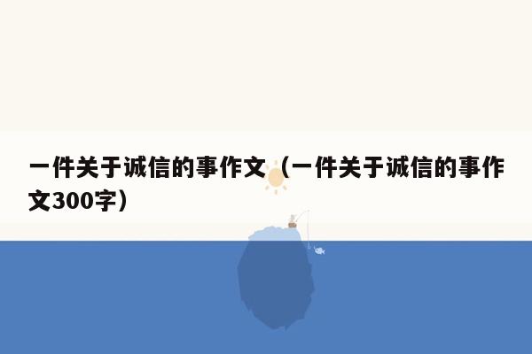 一件关于诚信的事作文（一件关于诚信的事作文300字）