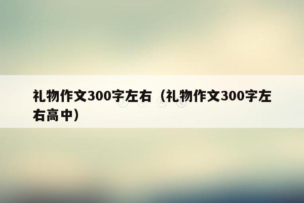 礼物作文300字左右（礼物作文300字左右高中）