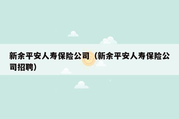 新余平安人寿保险公司（新余平安人寿保险公司招聘）