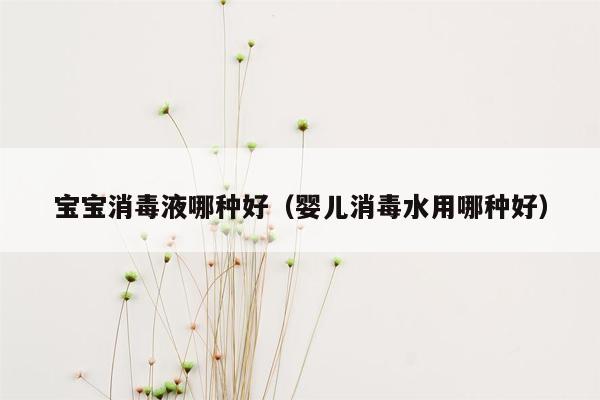 宝宝消毒液哪种好（婴儿消毒水用哪种好）