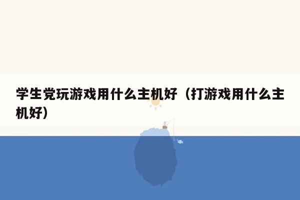 学生党玩游戏用什么主机好（打游戏用什么主机好）