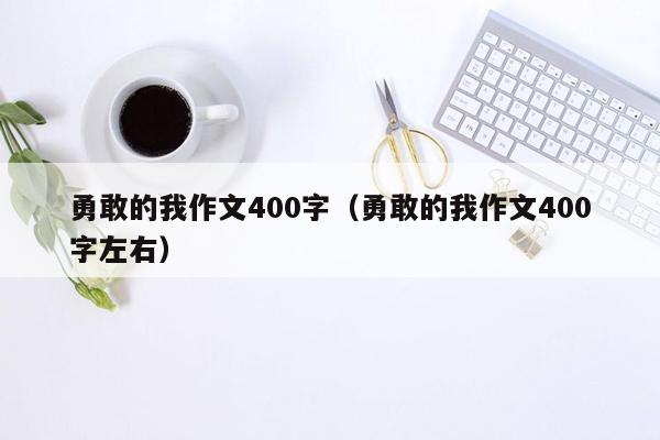 勇敢的我作文400字（勇敢的我作文400字左右）