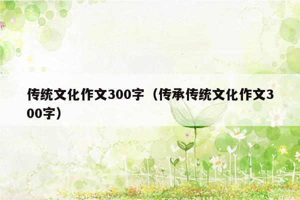 传统文化作文300字（传承传统文化作文300字）