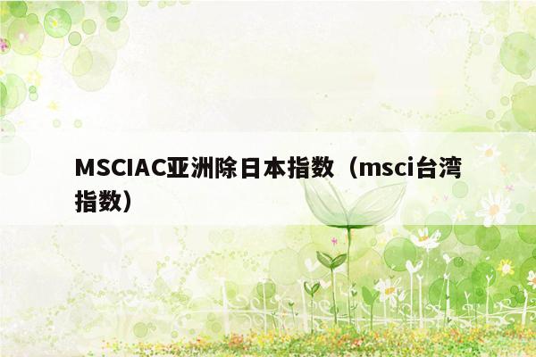 MSCIAC亚洲除日本指数（msci台湾指数）