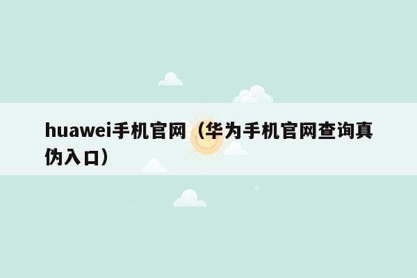 huawei手机官网（华为手机官网查询真伪入口）