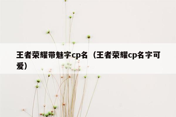 王者荣耀带魅字cp名（王者荣耀cp名字可爱）