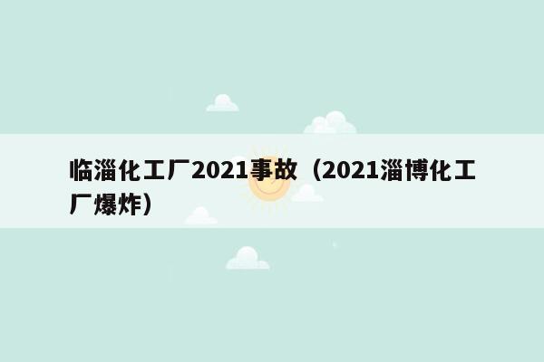 临淄化工厂2021事故（2021淄博化工厂爆炸）