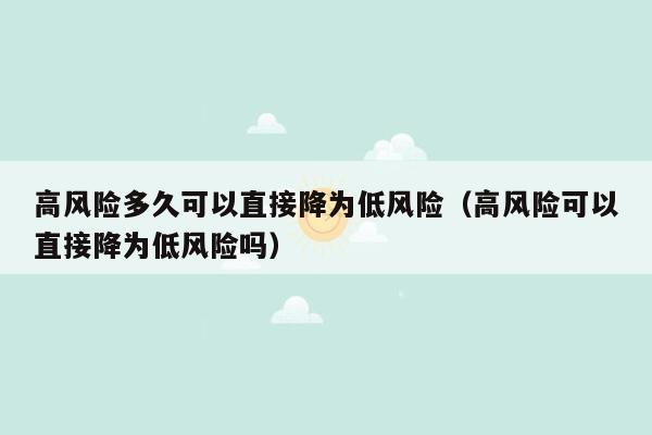 高风险多久可以直接降为低风险（高风险可以直接降为低风险吗）