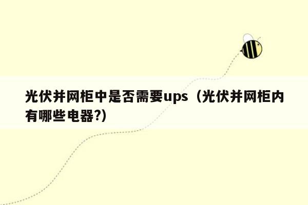 光伏并网柜中是否需要ups（光伏并网柜内有哪些电器?）