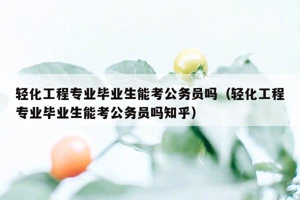 轻化工程专业毕业生能考公务员吗（轻化工程专业毕业生能考公务员吗知乎）