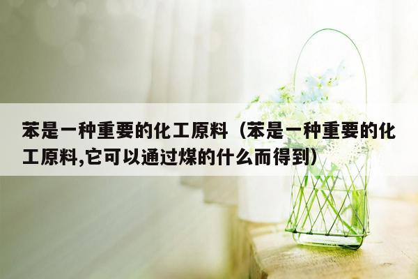 苯是一种重要的化工原料（苯是一种重要的化工原料,它可以通过煤的什么而得到）