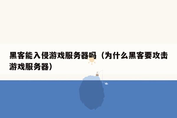 黑客能入侵游戏服务器吗（为什么黑客要攻击游戏服务器）