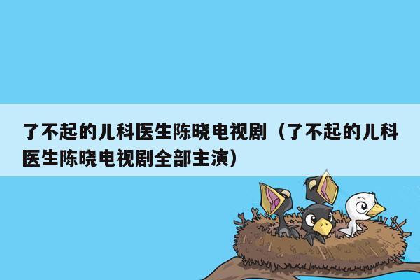 了不起的儿科医生陈晓电视剧（了不起的儿科医生陈晓电视剧全部主演）