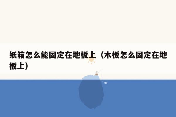 纸箱怎么能固定在地板上（木板怎么固定在地板上）