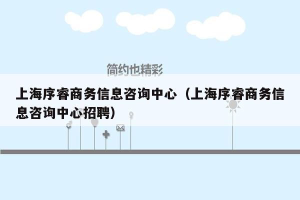 上海序睿商务信息咨询中心（上海序睿商务信息咨询中心招聘）