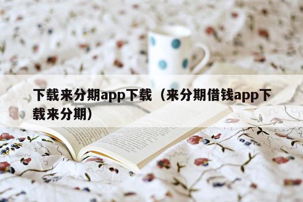 下载来分期app下载（来分期借钱app下载来分期）