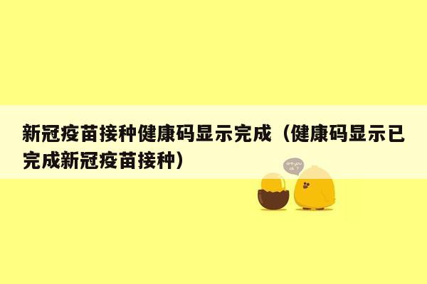 新冠疫苗接种健康码显示完成（健康码显示已完成新冠疫苗接种）