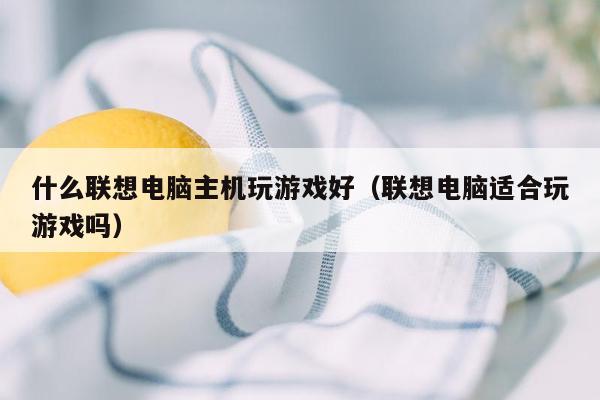 什么联想电脑主机玩游戏好（联想电脑适合玩游戏吗）