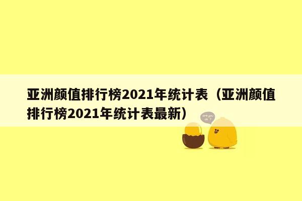 亚洲颜值排行榜2021年统计表（亚洲颜值排行榜2021年统计表最新）