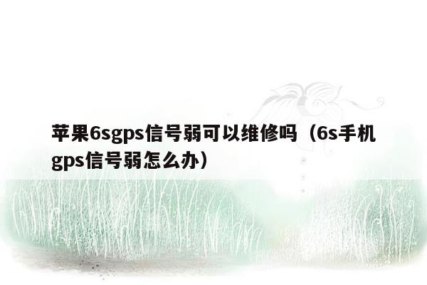 苹果6sgps信号弱可以维修吗（6s手机gps信号弱怎么办）