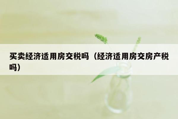 买卖经济适用房交税吗（经济适用房交房产税吗）