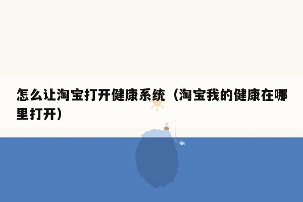 怎么让淘宝打开健康系统（淘宝我的健康在哪里打开）