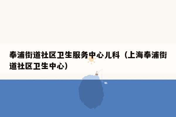 奉浦街道社区卫生服务中心儿科（上海奉浦街道社区卫生中心）