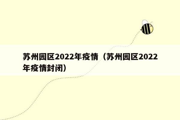 苏州园区2022年疫情（苏州园区2022年疫情封闭）