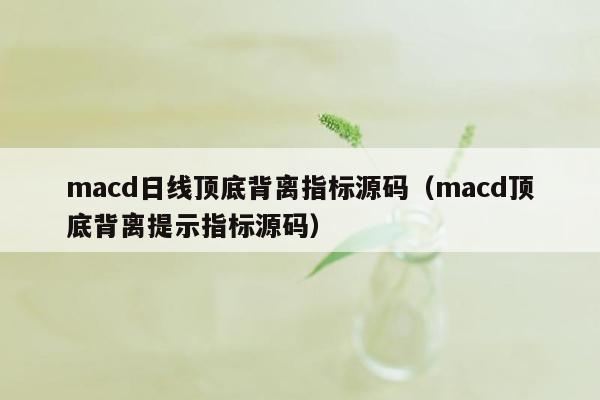 macd日线顶底背离指标源码（macd顶底背离提示指标源码）