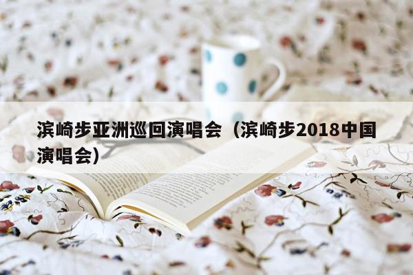 滨崎步亚洲巡回演唱会（滨崎步2018中国演唱会）