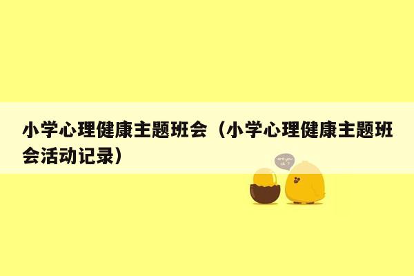 小学心理健康主题班会（小学心理健康主题班会活动记录）