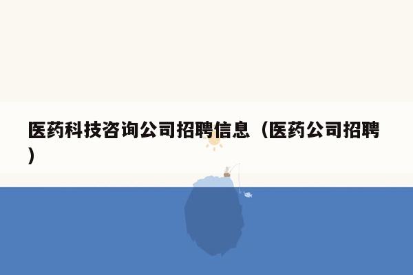 医药科技咨询公司招聘信息（医药公司招聘 ）