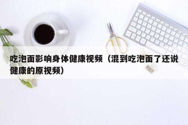 吃泡面影响身体健康视频（混到吃泡面了还说健康的原视频）