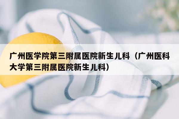 广州医学院第三附属医院新生儿科（广州医科大学第三附属医院新生儿科）