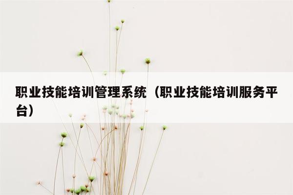 职业技能培训管理系统（职业技能培训服务平台）