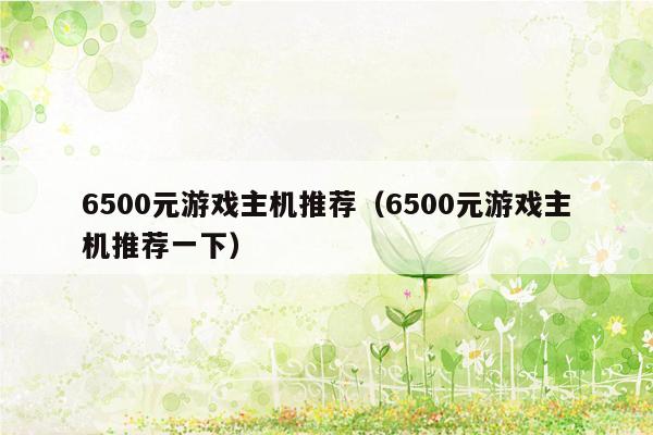 6500元游戏主机推荐（6500元游戏主机推荐一下）