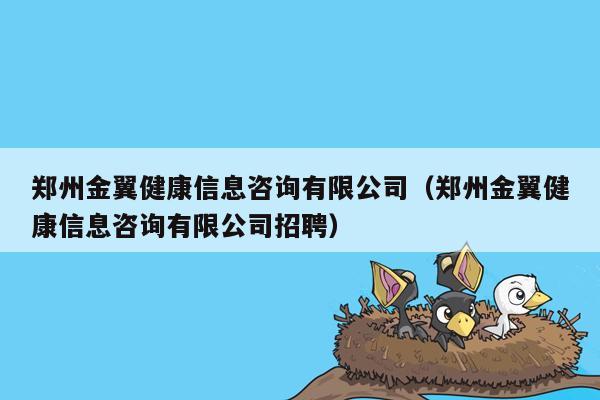 郑州金翼健康信息咨询有限公司（郑州金翼健康信息咨询有限公司招聘）