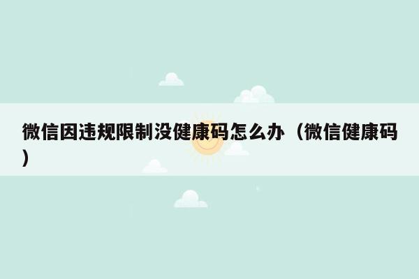 微信因违规限制没健康码怎么办（微信健康码）