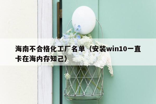 海南不合格化工厂名单（安装win10一直卡在海内存知己）