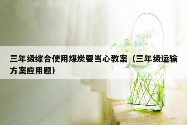 三年级综合使用煤炭要当心教案（三年级运输方案应用题）